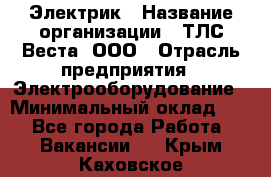 Электрик › Название организации ­ ТЛС-Веста, ООО › Отрасль предприятия ­ Электрооборудование › Минимальный оклад ­ 1 - Все города Работа » Вакансии   . Крым,Каховское